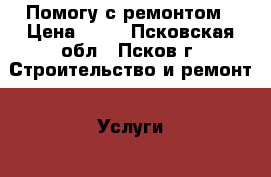Помогу с ремонтом › Цена ­ 75 - Псковская обл., Псков г. Строительство и ремонт » Услуги   . Псковская обл.,Псков г.